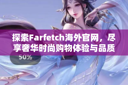 探索Farfetch海外官网，尽享奢华时尚购物体验与品质服务