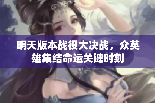 明天版本战役大决战，众英雄集结命运关键时刻