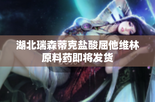湖北瑞森蒂克盐酸屈他维林原料药即将发货