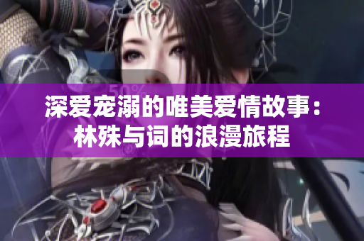 深爱宠溺的唯美爱情故事：林殊与词的浪漫旅程