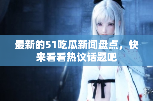 最新的51吃瓜新闻盘点，快来看看热议话题吧