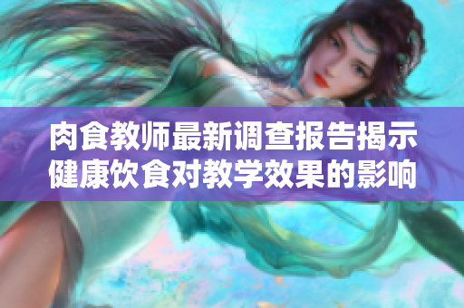 肉食教师最新调查报告揭示健康饮食对教学效果的影响