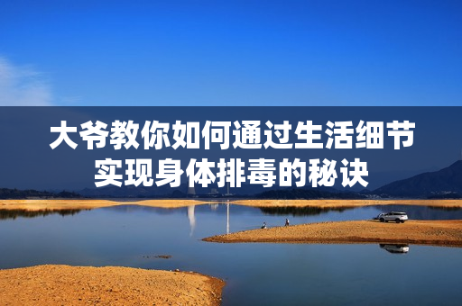 大爷教你如何通过生活细节实现身体排毒的秘诀