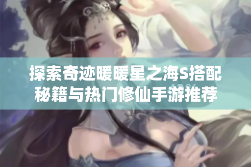探索奇迹暖暖星之海S搭配秘籍与热门修仙手游推荐