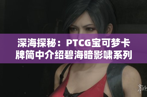 深海探秘：PTCG宝可梦卡牌简中介绍碧海暗影啸系列第二期