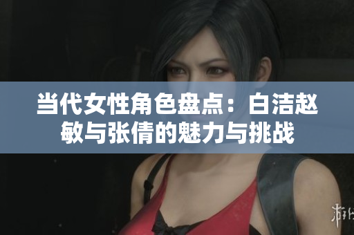 当代女性角色盘点：白洁赵敏与张倩的魅力与挑战
