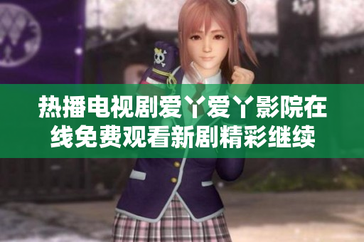 热播电视剧爱丫爱丫影院在线免费观看新剧精彩继续