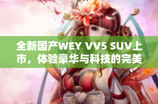 全新国产WEY VV5 SUV上市，体验豪华与科技的完美融合