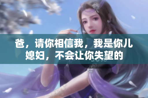 爸，请你相信我，我是你儿媳妇，不会让你失望的