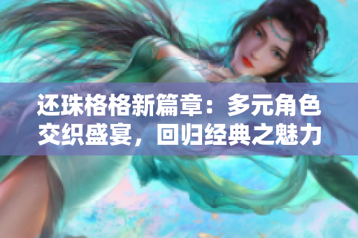 还珠格格新篇章：多元角色交织盛宴，回归经典之魅力  