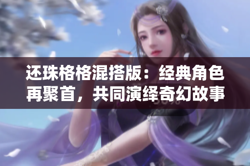 还珠格格混搭版：经典角色再聚首，共同演绎奇幻故事
