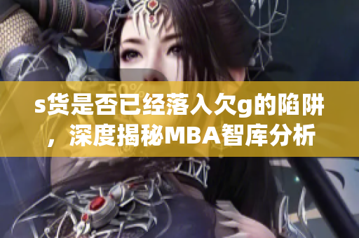 s货是否已经落入欠g的陷阱，深度揭秘MBA智库分析
