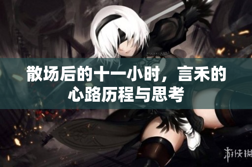 散场后的十一小时，言禾的心路历程与思考