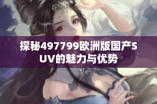 探秘497799欧洲版国产SUV的魅力与优势
