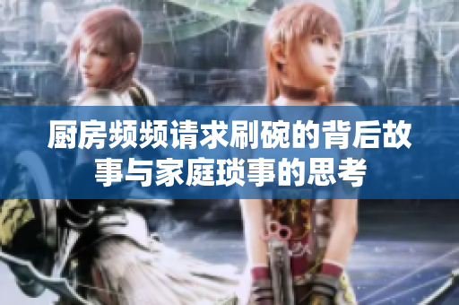 厨房频频请求刷碗的背后故事与家庭琐事的思考