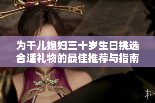 为干儿媳妇三十岁生日挑选合适礼物的最佳推荐与指南