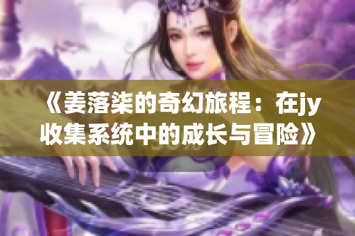 《姜落柒的奇幻旅程：在jy收集系统中的成长与冒险》