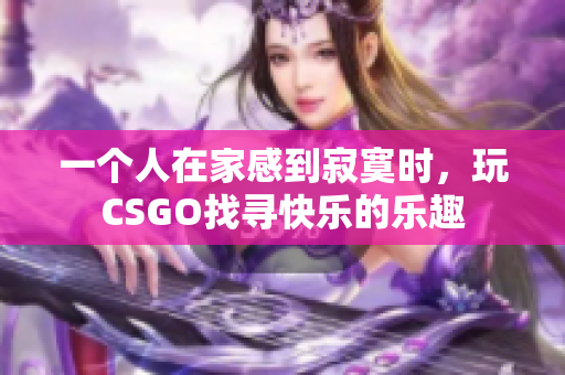 一个人在家感到寂寞时，玩CSGO找寻快乐的乐趣