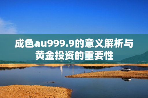 成色au999.9的意义解析与黄金投资的重要性