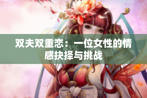 双夫双重恋：一位女性的情感抉择与挑战