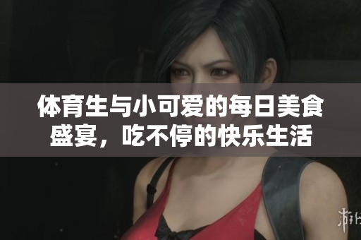 体育生与小可爱的每日美食盛宴，吃不停的快乐生活