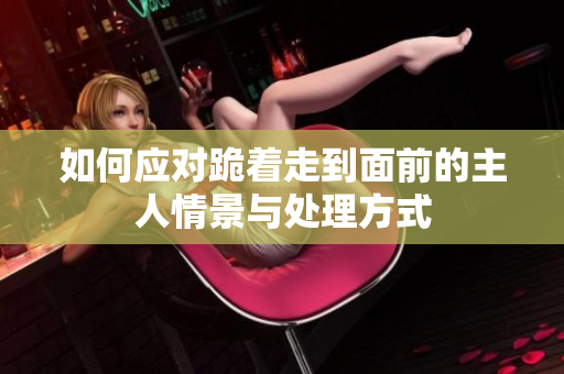 如何应对跪着走到面前的主人情景与处理方式