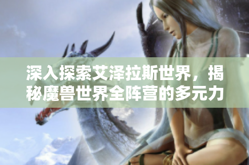 深入探索艾泽拉斯世界，揭秘魔兽世界全阵营的多元力量与奇遇