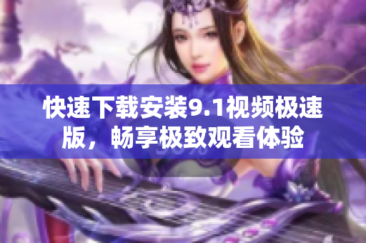 快速下载安装9.1视频极速版，畅享极致观看体验