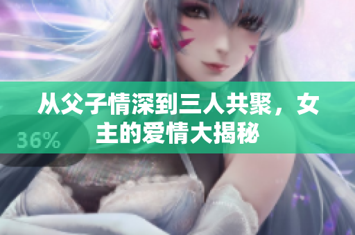 从父子情深到三人共聚，女主的爱情大揭秘