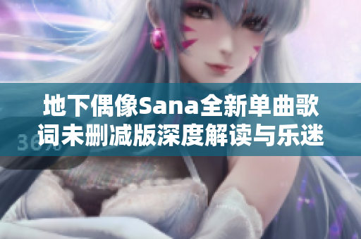 地下偶像Sana全新单曲歌词未删减版深度解读与乐迷分享