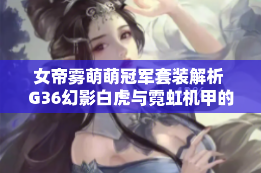 女帝雾萌萌冠军套装解析 G36幻影白虎与霓虹机甲的精彩对比