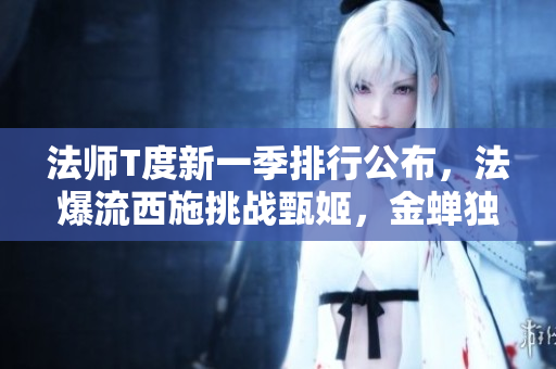 法师T度新一季排行公布，法爆流西施挑战甄姬，金蝉独占鳌头