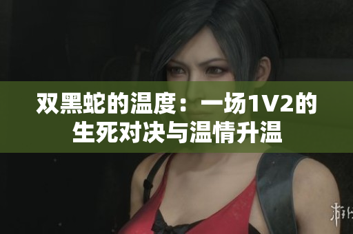 双黑蛇的温度：一场1V2的生死对决与温情升温