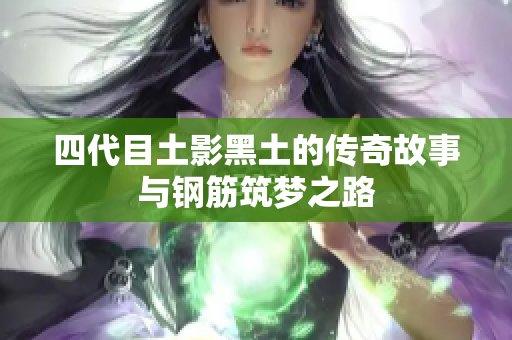 四代目土影黑土的传奇故事与钢筋筑梦之路