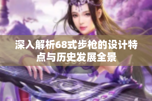 深入解析68式步枪的设计特点与历史发展全景