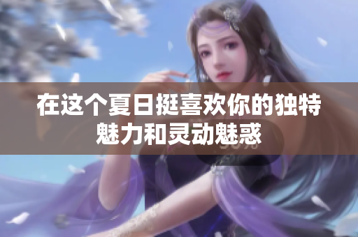 在这个夏日挺喜欢你的独特魅力和灵动魅惑