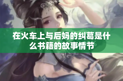 在火车上与后妈的纠葛是什么书籍的故事情节