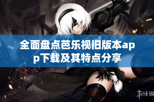 全面盘点芭乐视旧版本app下载及其特点分享