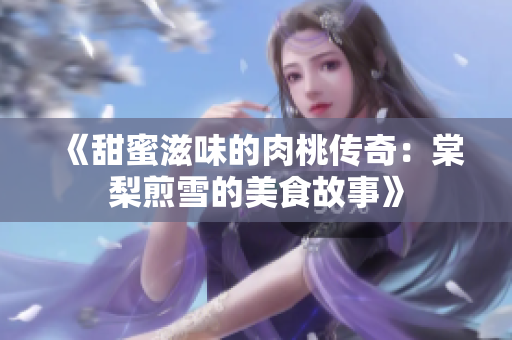 《甜蜜滋味的肉桃传奇：棠梨煎雪的美食故事》