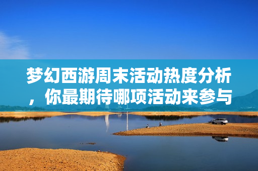 梦幻西游周末活动热度分析，你最期待哪项活动来参与