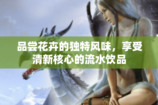 品尝花卉的独特风味，享受清新核心的流水饮品