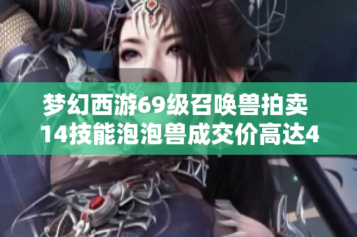 梦幻西游69级召唤兽拍卖 14技能泡泡兽成交价高达40万