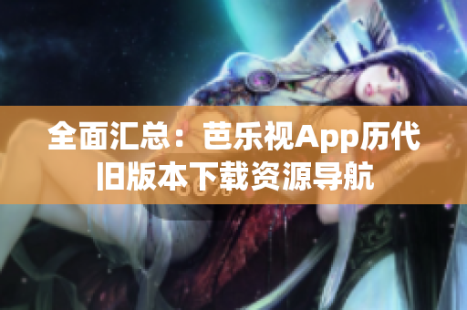 全面汇总：芭乐视App历代旧版本下载资源导航