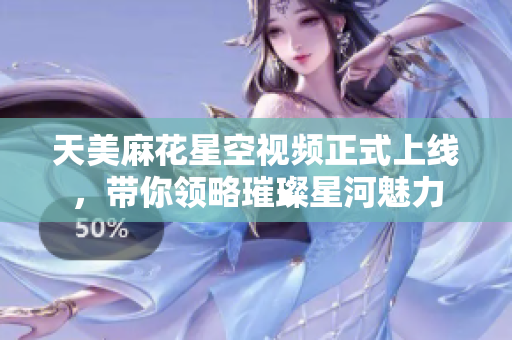 天美麻花星空视频正式上线，带你领略璀璨星河魅力