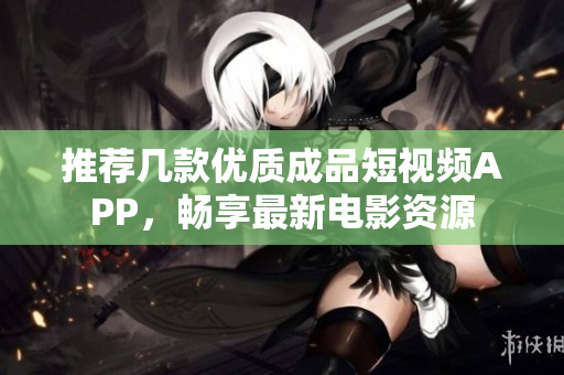 推荐几款优质成品短视频APP，畅享最新电影资源