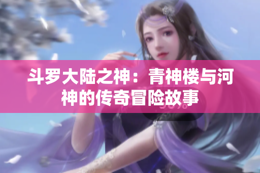 斗罗大陆之神：青神楼与河神的传奇冒险故事