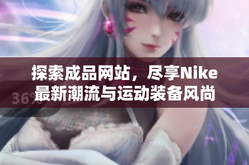 探索成品网站，尽享Nike最新潮流与运动装备风尚