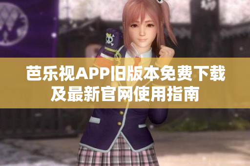 芭乐视APP旧版本免费下载及最新官网使用指南