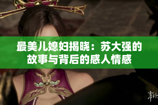 最美儿媳妇揭晓：苏大强的故事与背后的感人情感