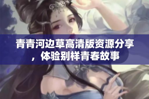 青青河边草高清版资源分享，体验别样青春故事